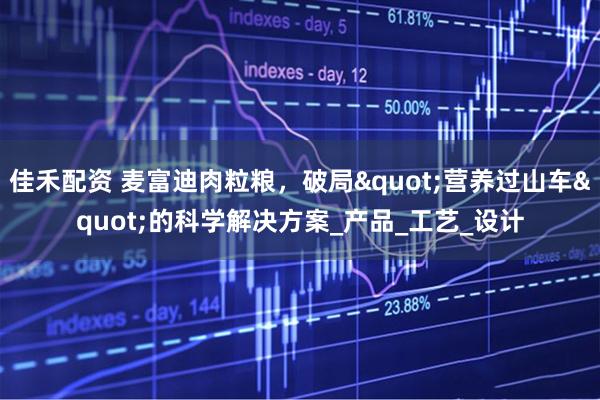 佳禾配资 麦富迪肉粒粮，破局"营养过山车"的科学解决方案_产品_工艺_设计