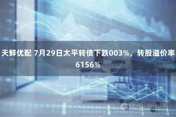 天鲜优配 7月29日太平转债下跌003%，转股溢价率6156%