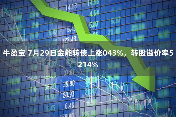 牛盈宝 7月29日金能转债上涨043%，转股溢价率5214%