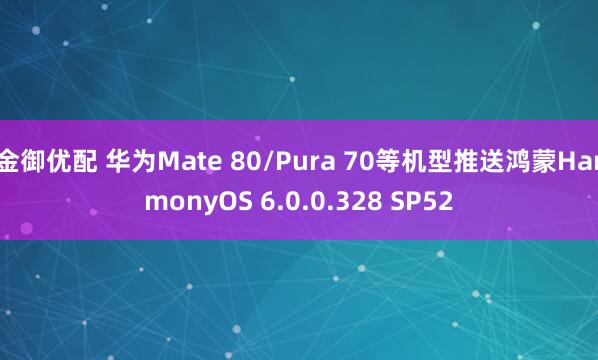 金御优配 华为Mate 80/Pura 70等机型推送鸿蒙HarmonyOS 6.0.0.328 SP52