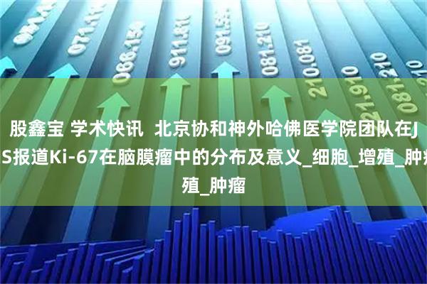 股鑫宝 学术快讯  北京协和神外哈佛医学院团队在JNS报道Ki-67在脑膜瘤中的分布及意义_细胞_增殖_肿瘤