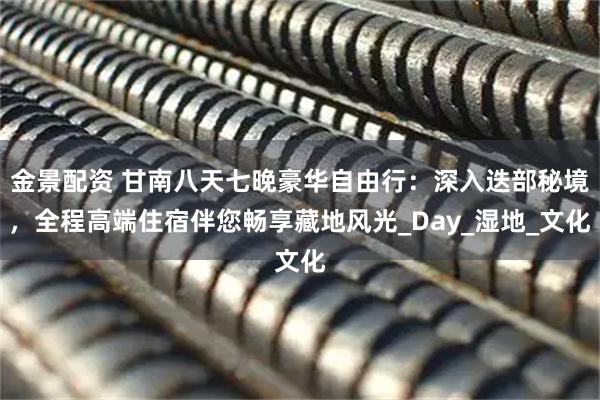金景配资 甘南八天七晚豪华自由行：深入迭部秘境，全程高端住宿伴您畅享藏地风光_Day_湿地_文化