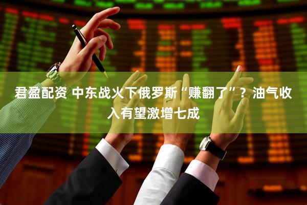 君盈配资 中东战火下俄罗斯“赚翻了”？油气收入有望激增七成