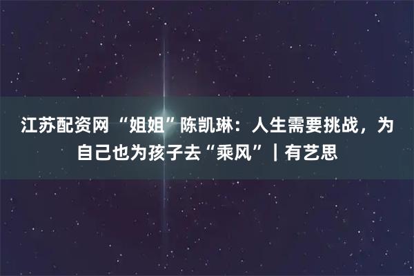 江苏配资网 “姐姐”陈凯琳：人生需要挑战，为自己也为孩子去“乘风”｜有艺思
