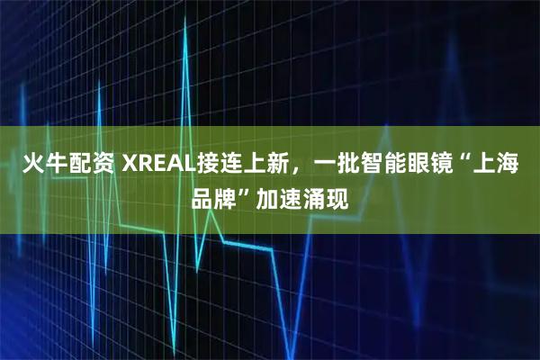 火牛配资 XREAL接连上新，一批智能眼镜“上海品牌”加速涌现