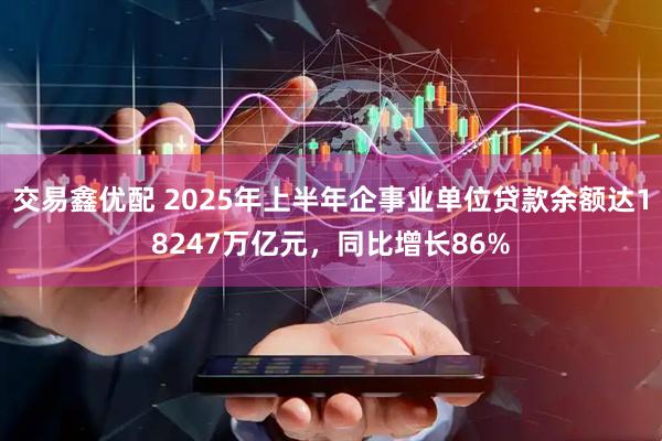 交易鑫优配 2025年上半年企事业单位贷款余额达18247万亿元，同比增长86%