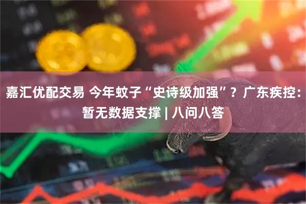 嘉汇优配交易 今年蚊子“史诗级加强”？广东疾控：暂无数据支撑 | 八问八答